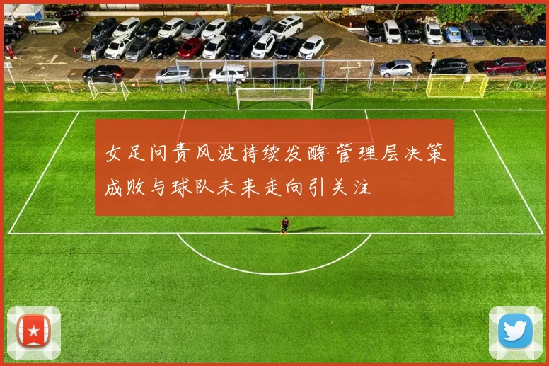 女足问责风波持续发酵 管理层决策成败与球队未来走向引关注