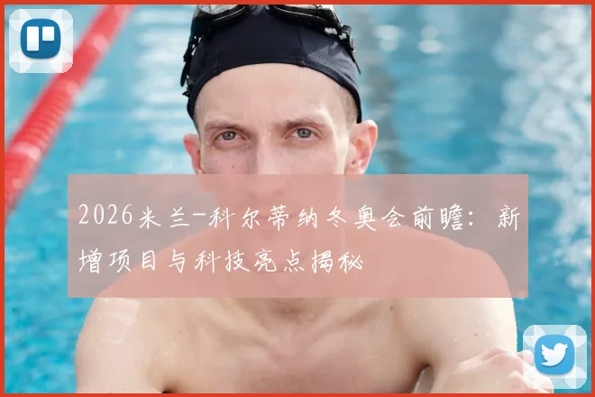 2026米兰-科尔蒂纳冬奥会前瞻：新增项目与科技亮点揭秘