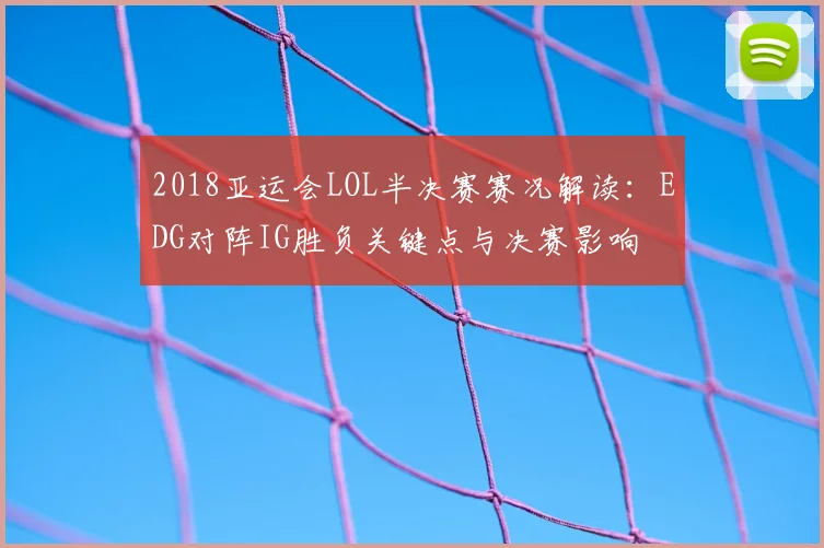 2018亚运会LOL半决赛赛况解读：EDG对阵IG胜负关键点与决赛影响