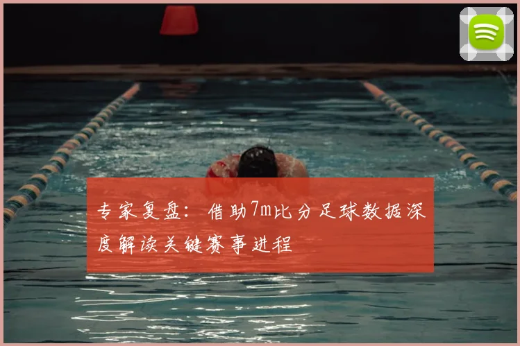 专家复盘：借助7m比分足球数据深度解读关键赛事进程