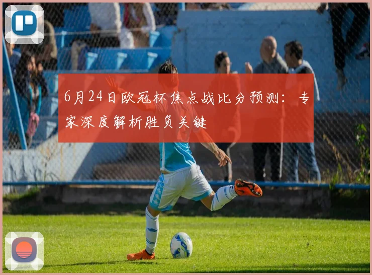 6月24日欧冠杯焦点战比分预测：专家深度解析胜负关键