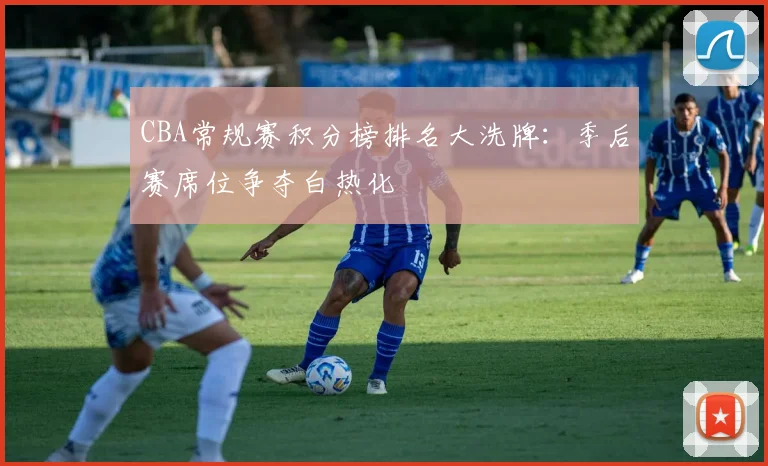 CBA常规赛积分榜排名大洗牌:季后赛席位争夺白热化