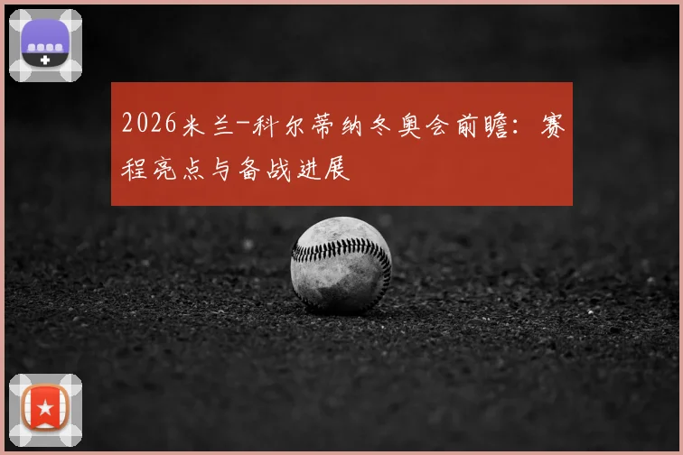 2026米兰-科尔蒂纳冬奥会前瞻：赛程亮点与备战进展