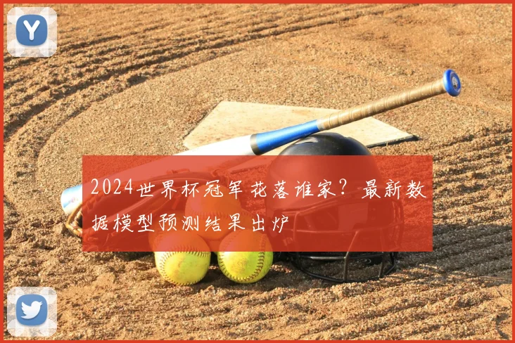 2024世界杯冠军花落谁家？最新数据模型预测结果出炉