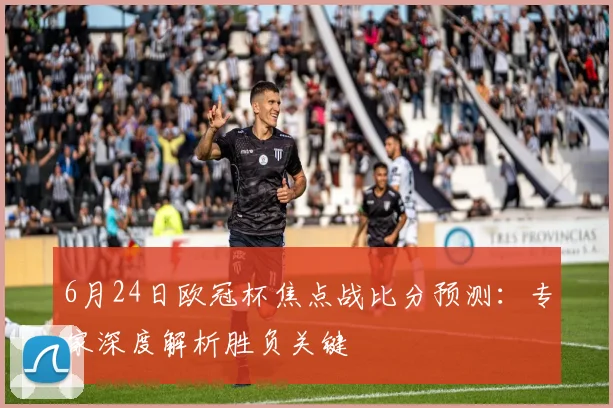 6月24日欧冠杯焦点战比分预测：专家深度解析胜负关键