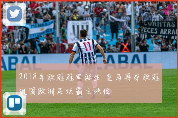 2018年欧冠冠军诞生 皇马再夺欧冠巩固欧洲足坛霸主地位