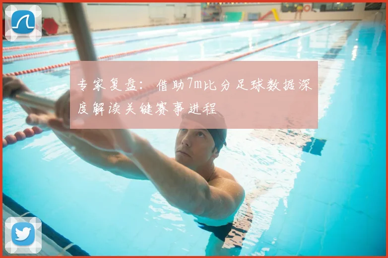 专家复盘：借助7m比分足球数据深度解读关键赛事进程