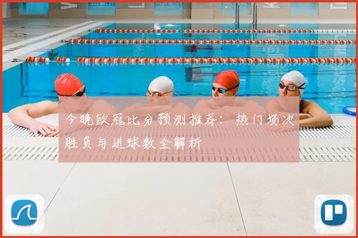今晚欧冠比分预测推荐：热门场次胜负与进球数全解析
