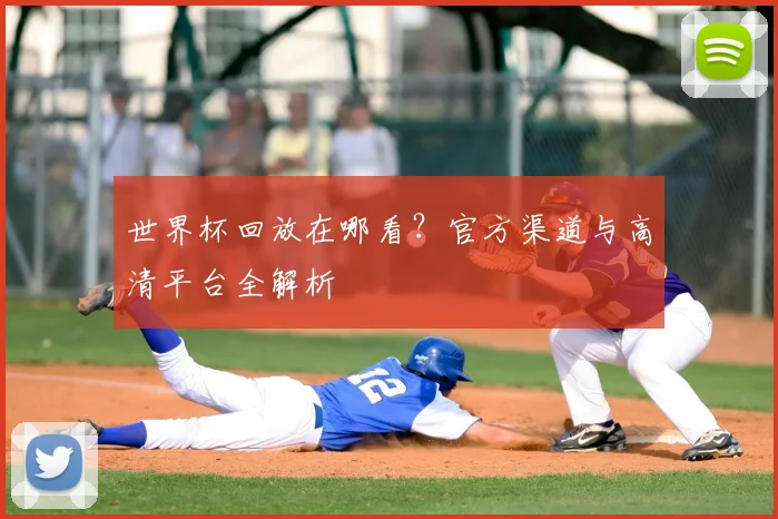 世界杯回放在哪看？官方渠道与高清平台全解析