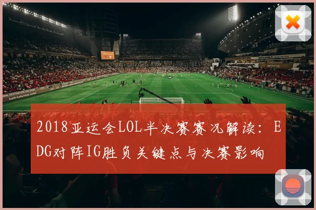 2018亚运会LOL半决赛赛况解读：EDG对阵IG胜负关键点与决赛影响