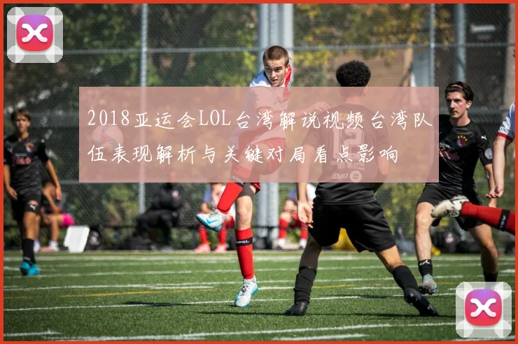 2018亚运会LOL台湾解说视频台湾队伍表现解析与关键对局看点影响