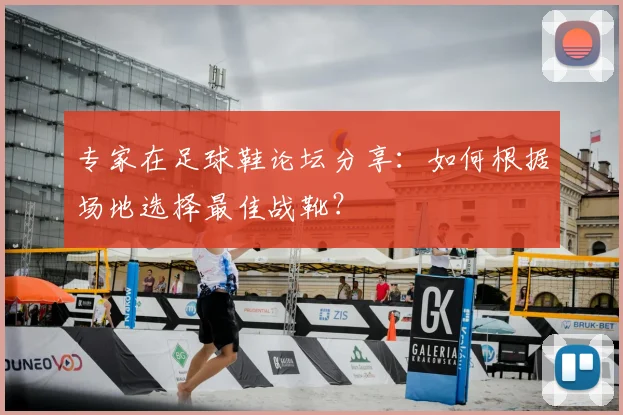 专家在足球鞋论坛分享：如何根据场地选择最佳战靴？